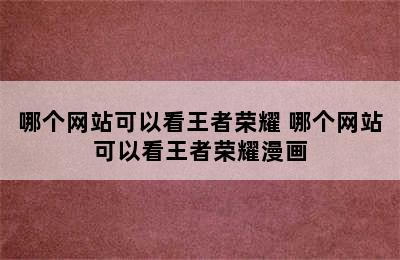 哪个网站可以看王者荣耀 哪个网站可以看王者荣耀漫画